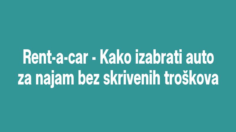 Rent-a-car - Kako izabrati auto za najam bez skrivenih troškova